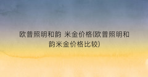 欧普照明和韵 米金价格(欧普照明和韵米金价格比较)